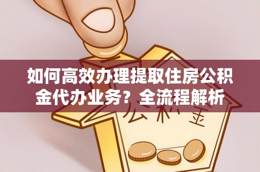 琅琊如何高效办理提取住房公积金代办业务？全流程解析