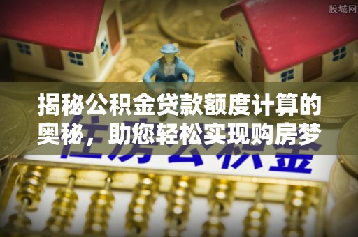 琅琊揭秘公积金贷款额度计算的奥秘，助您轻松实现购房梦想