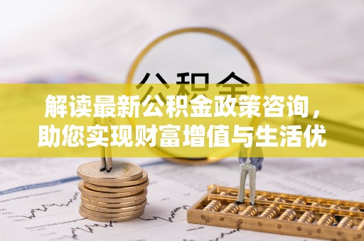 琅琊解读最新公积金政策咨询，助您实现财富增值与生活优化