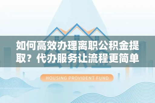 琅琊如何高效办理离职公积金提取？代办服务让流程更简单