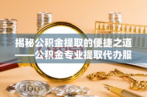 琅琊揭秘公积金提取的便捷之道——公积金专业提取代办服务解析