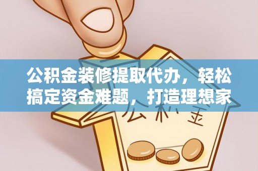 琅琊公积金装修提取代办，轻松搞定资金难题，打造理想家居