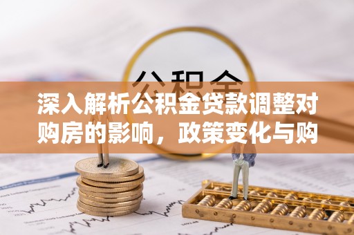 琅琊深入解析公积金贷款调整对购房的影响，政策变化与购房者选择