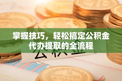 琅琊掌握技巧，轻松搞定公积金代办提取的全流程