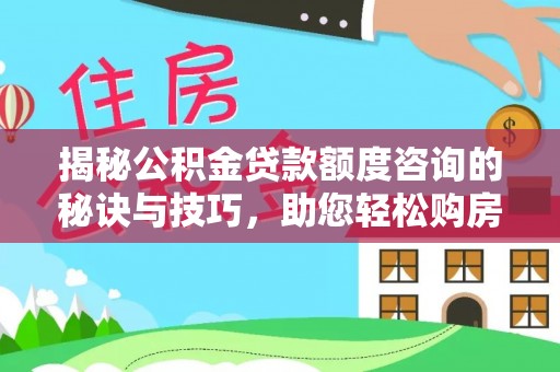 琅琊揭秘公积金贷款额度咨询的秘诀与技巧，助您轻松购房！