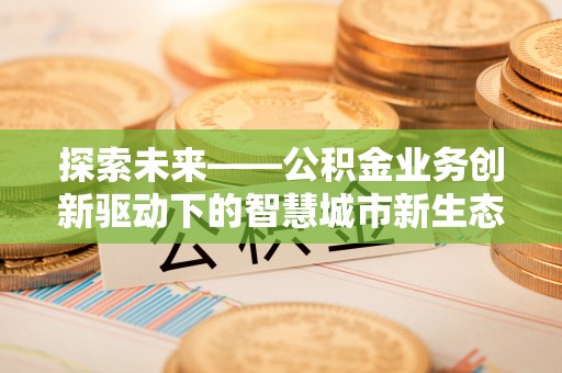 琅琊探索未来——公积金业务创新驱动下的智慧城市新生态