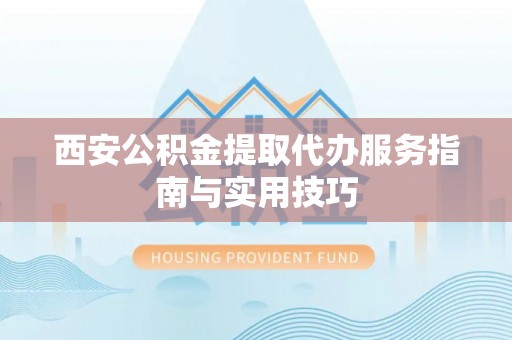 琅琊西安公积金提取代办服务指南与实用技巧