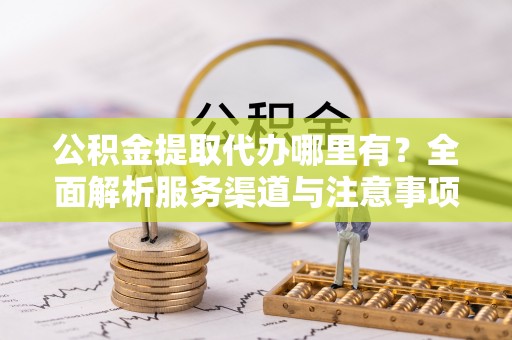 琅琊公积金提取代办哪里有？全面解析服务渠道与注意事项