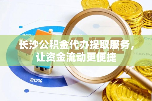 琅琊长沙公积金代办提取服务，让资金流动更便捷