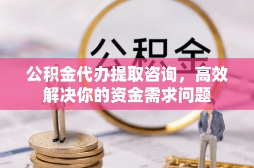 琅琊公积金代办提取咨询，高效解决你的资金需求问题