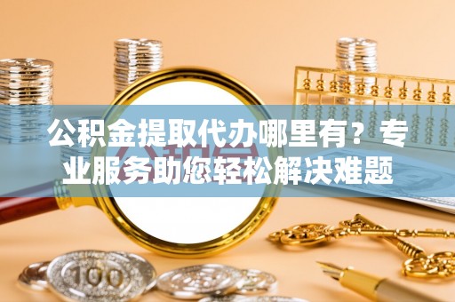 琅琊公积金提取代办哪里有？专业服务助您轻松解决难题