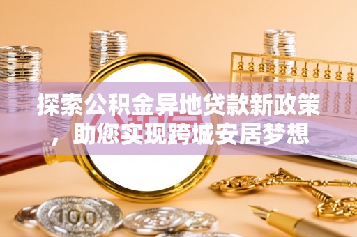 琅琊探索公积金异地贷款新政策，助您实现跨城安居梦想