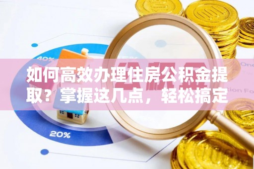 琅琊如何高效办理住房公积金提取？掌握这几点，轻松搞定！