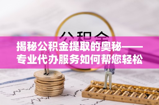 琅琊揭秘公积金提取的奥秘——专业代办服务如何帮您轻松搞定