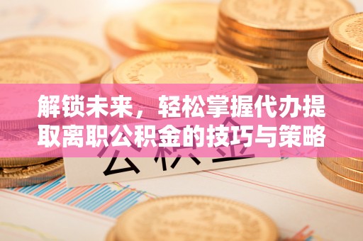 琅琊解锁未来，轻松掌握代办提取离职公积金的技巧与策略