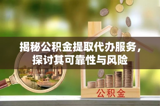 琅琊揭秘公积金提取代办服务，探讨其可靠性与风险
