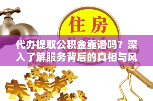 琅琊代办提取公积金靠谱吗？深入了解服务背后的真相与风险