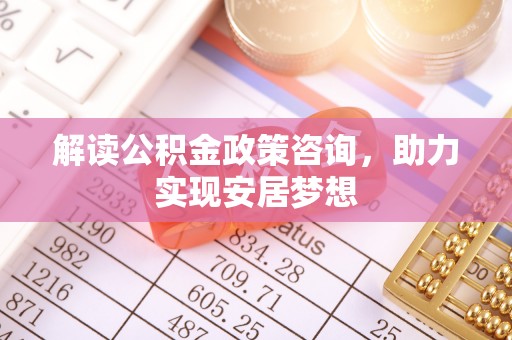 琅琊解读公积金政策咨询，助力实现安居梦想