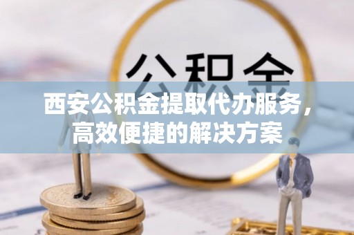 琅琊西安公积金提取代办服务，高效便捷的解决方案