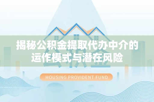 琅琊揭秘公积金提取代办中介的运作模式与潜在风险