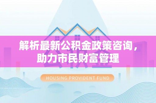 琅琊解析最新公积金政策咨询，助力市民财富管理