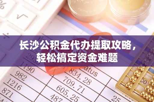 琅琊长沙公积金代办提取攻略，轻松搞定资金难题