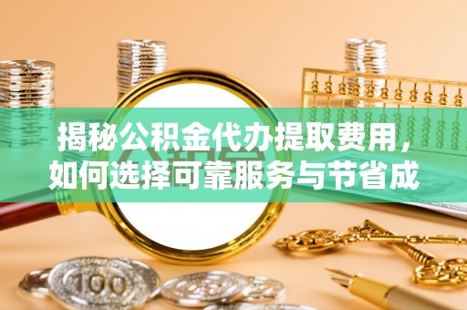 琅琊揭秘公积金代办提取费用，如何选择可靠服务与节省成本