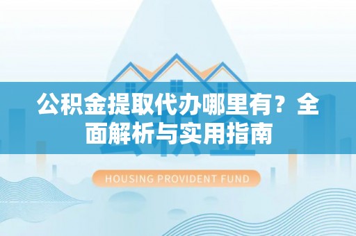 琅琊公积金提取代办哪里有？全面解析与实用指南
