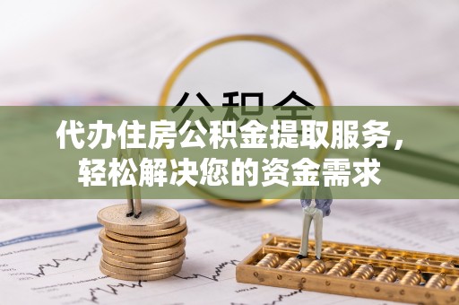 琅琊代办住房公积金提取服务，轻松解决您的资金需求