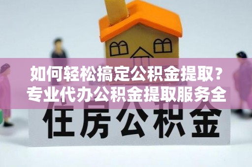 琅琊如何轻松搞定公积金提取？专业代办公积金提取服务全解析