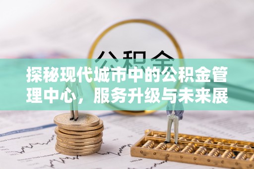 琅琊探秘现代城市中的公积金管理中心，服务升级与未来展望