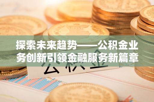 琅琊探索未来趋势——公积金业务创新引领金融服务新篇章