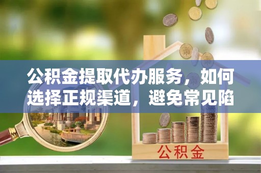 琅琊公积金提取代办服务，如何选择正规渠道，避免常见陷阱