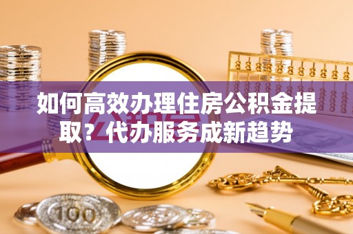 琅琊如何高效办理住房公积金提取？代办服务成新趋势