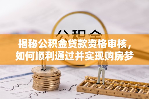 琅琊揭秘公积金贷款资格审核，如何顺利通过并实现购房梦想