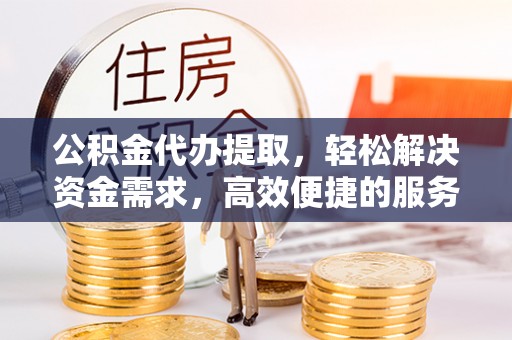 琅琊公积金代办提取，轻松解决资金需求，高效便捷的服务选择