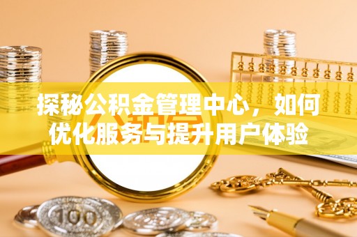 琅琊探秘公积金管理中心，如何优化服务与提升用户体验
