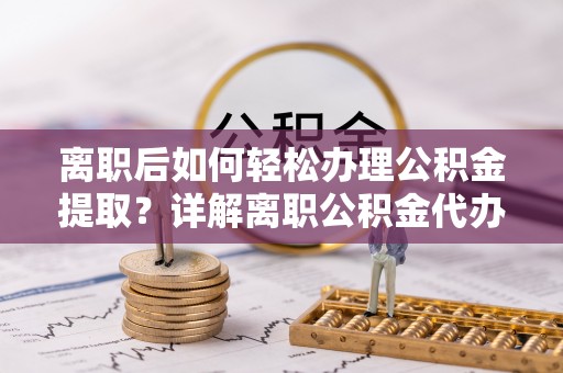 琅琊离职后如何轻松办理公积金提取？详解离职公积金代办提取流程