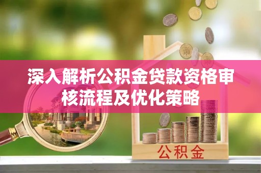 琅琊深入解析公积金贷款资格审核流程及优化策略