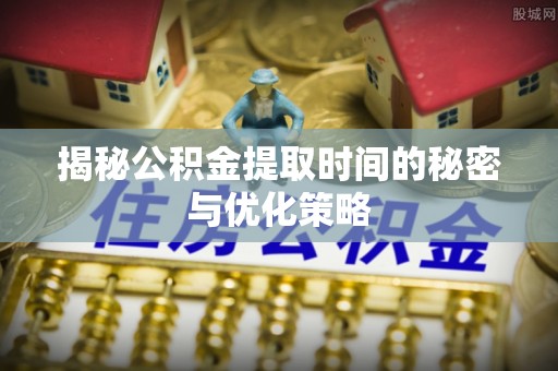 琅琊揭秘公积金提取时间的秘密与优化策略