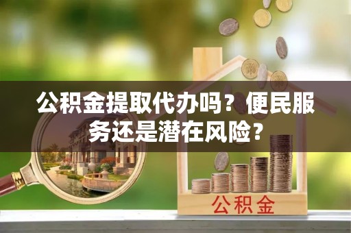 琅琊公积金提取代办吗？便民服务还是潜在风险？