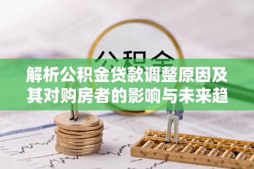 琅琊解析公积金贷款调整原因及其对购房者的影响与未来趋势