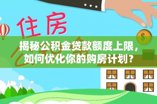 琅琊揭秘公积金贷款额度上限，如何优化你的购房计划？