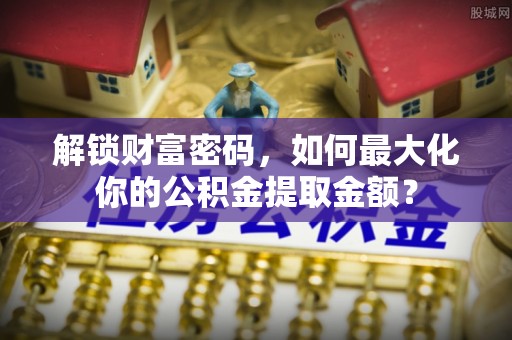 琅琊解锁财富密码，如何最大化你的公积金提取金额？