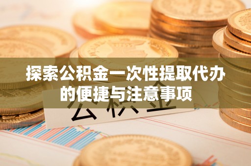 琅琊探索公积金一次性提取代办的便捷与注意事项