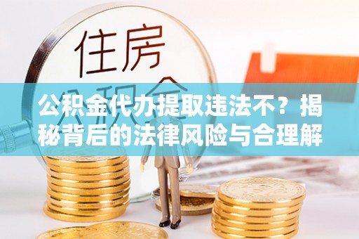 琅琊公积金代办提取违法不？揭秘背后的法律风险与合理解决方案