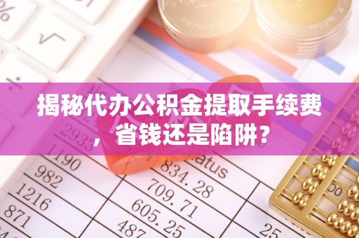 琅琊揭秘代办公积金提取手续费，省钱还是陷阱？