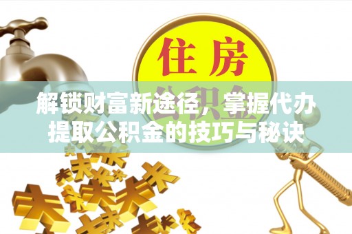 琅琊解锁财富新途径，掌握代办提取公积金的技巧与秘诀