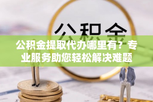 琅琊公积金提取代办哪里有？专业服务助您轻松解决难题