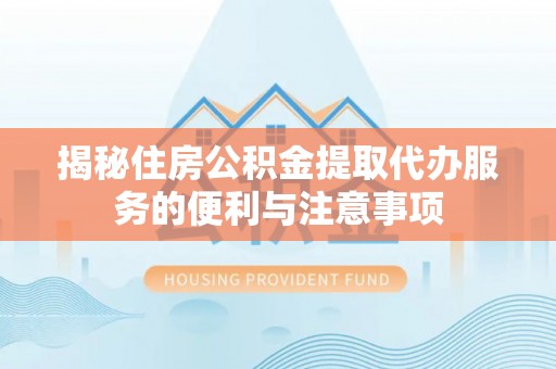 琅琊揭秘住房公积金提取代办服务的便利与注意事项